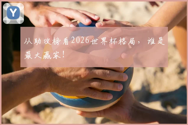 从助攻榜看2026世界杯格局，谁是最大赢家！