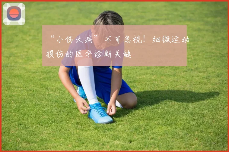 “小伤大病”不可忽视！细微运动损伤的医学诊断关键