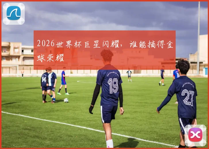 2026世界杯巨星闪耀,谁能摘得金球荣耀