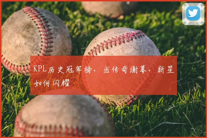 KPL历史冠军榜，当传奇谢幕，新星如何闪耀