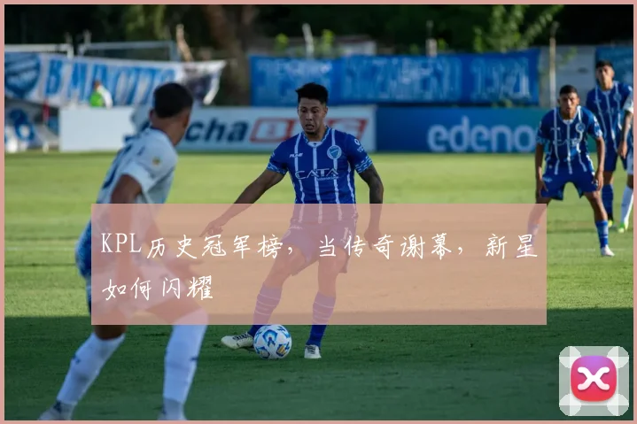 KPL历史冠军榜，当传奇谢幕，新星如何闪耀